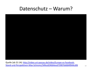 Datenschutz – Warum? 
47 
Quelle (ab 21:14): http://video.uni-passau.de/video/Europe-vs-Facebook- Stand-und-Perspektiven-Max-Schrems/34fecd24664eed739076d684f044cdfd  