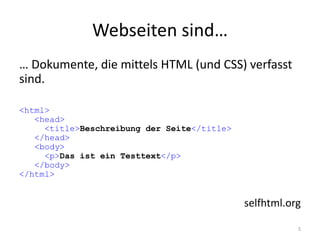 Webseiten sind… 
… Dokumente, die mittels HTML (und CSS) verfasst sind. 
<html> <head> <title>Beschreibung der Seite</title> </head> <body> <p>Das ist ein Testtext</p> </body> </html> 
selfhtml.org 
5  