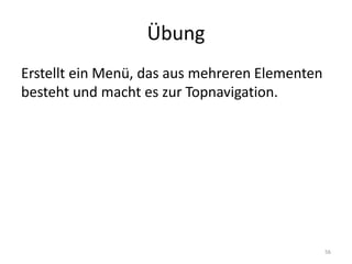 Übung 
Erstellt ein Menü, das aus mehreren Elementen besteht und macht es zur Topnavigation. 
56  