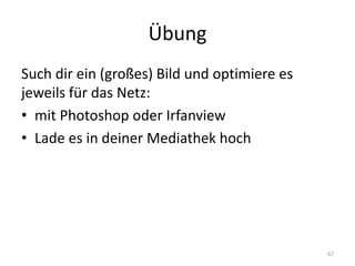 Übung 
Such dir ein (großes) Bild und optimiere es jeweils für das Netz: 
•mit Photoshop oder Irfanview 
•Lade es in deiner Mediathek hoch 
67  
