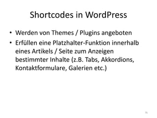 Shortcodes in WordPress 
•Werden von Themes / Plugins angeboten 
•Erfüllen eine Platzhalter-Funktion innerhalb eines Artikels / Seite zum Anzeigen bestimmter Inhalte (z.B. Tabs, Akkordions, Kontaktformulare, Galerien etc.) 
76  