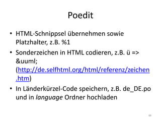 Poedit 
•HTML-Schnippsel übernehmen sowie Platzhalter, z.B. %1 
•Sonderzeichen in HTML codieren, z.B. ü => &uuml; (http://de.selfhtml.org/html/referenz/zeichen.htm) 
•In Länderkürzel-Code speichern, z.B. de_DE.po und in language Ordner hochladen 
88  