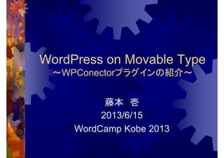 WordPress on Movable Type
～WPConectorプラグインの紹介～
藤本 壱
2013/6/15
WordCamp Kobe 2013
 