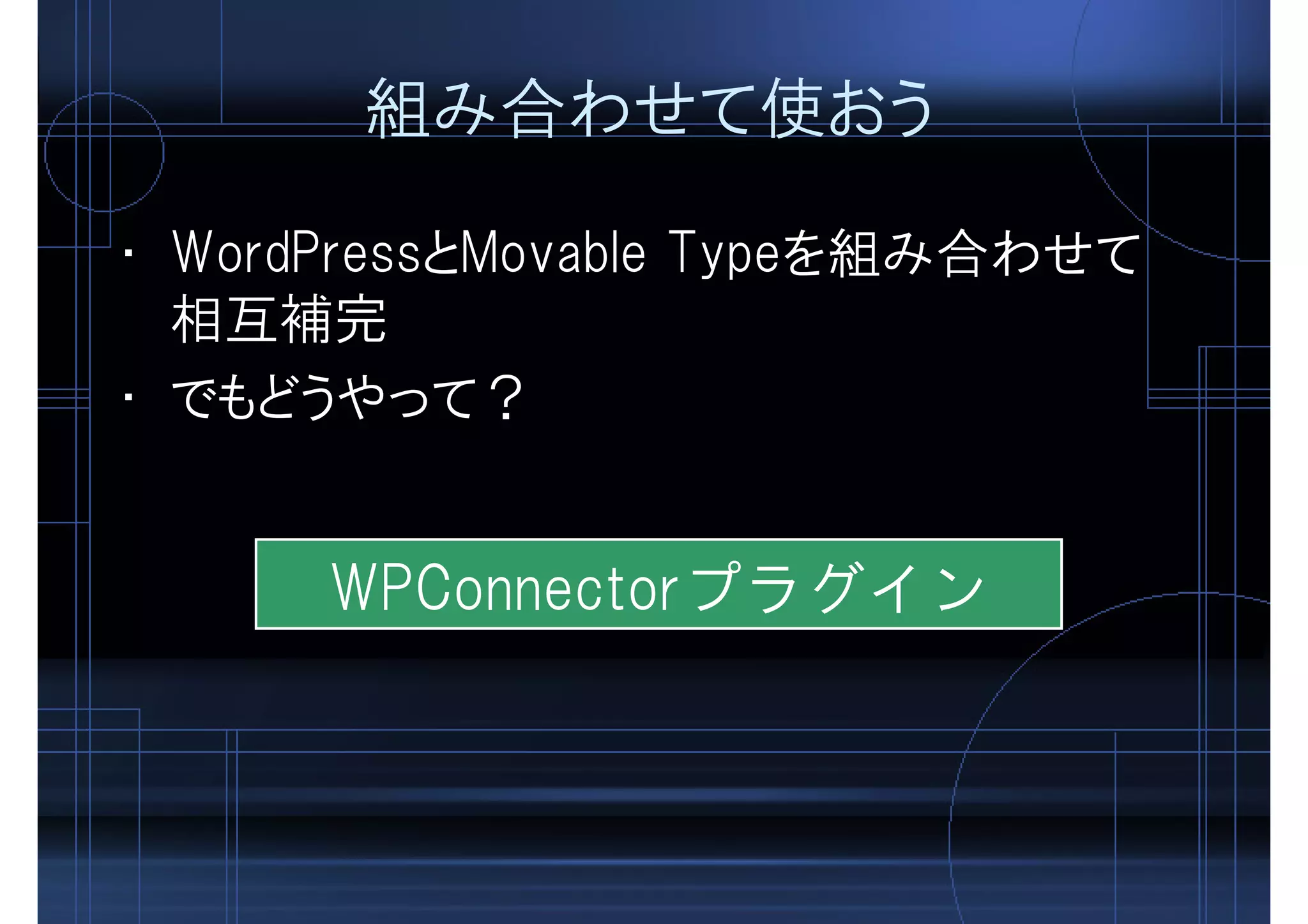 組み合わせて使おう
• WordPressとMovable Typeを組み合わせて
相互補完
• でもどうやって？
WPConnectorプラグイン
 