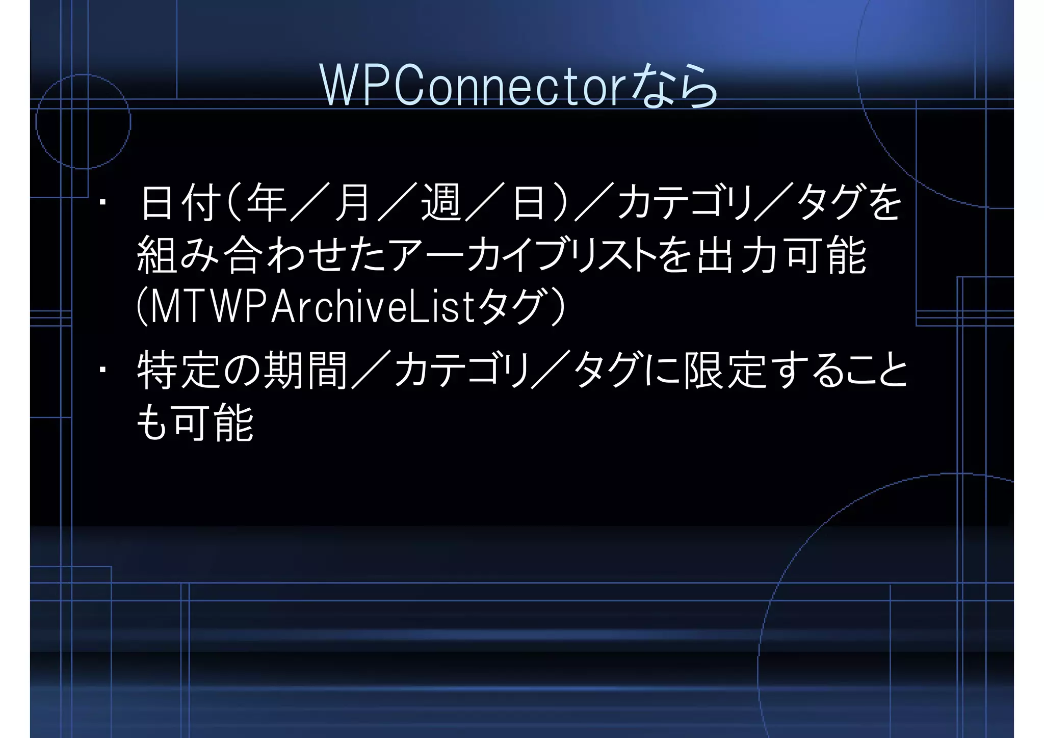 WPConnectorなら
• 日付（年／月／週／日）／カテゴリ／タグを
組み合わせたアーカイブリストを出力可能
(MTWPArchiveListタグ）
• 特定の期間／カテゴリ／タグに限定すること
も可能
 