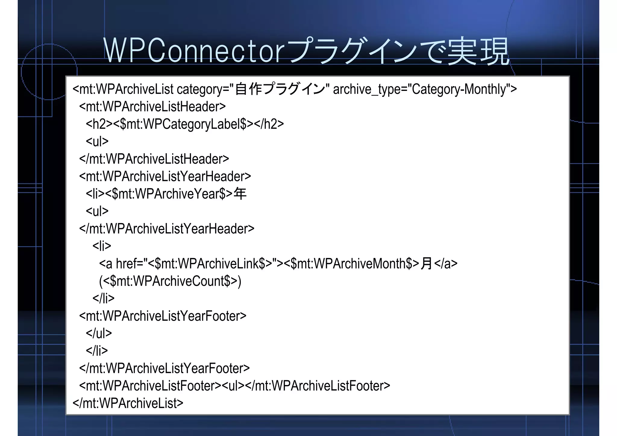 WPConnectorプラグインで実現
<mt:WPArchiveList category="自作プラグイン" archive_type="Category-Monthly">
<mt:WPArchiveListHeader>
<h2><$mt:WPCategoryLabel$></h2>
<ul>
</mt:WPArchiveListHeader>
<mt:WPArchiveListYearHeader>
<li><$mt:WPArchiveYear$>年
<ul>
</mt:WPArchiveListYearHeader>
<li>
<a href="<$mt:WPArchiveLink$>"><$mt:WPArchiveMonth$>月</a>
(<$mt:WPArchiveCount$>)
</li>
<mt:WPArchiveListYearFooter>
</ul>
</li>
</mt:WPArchiveListYearFooter>
<mt:WPArchiveListFooter><ul></mt:WPArchiveListFooter>
</mt:WPArchiveList>
 