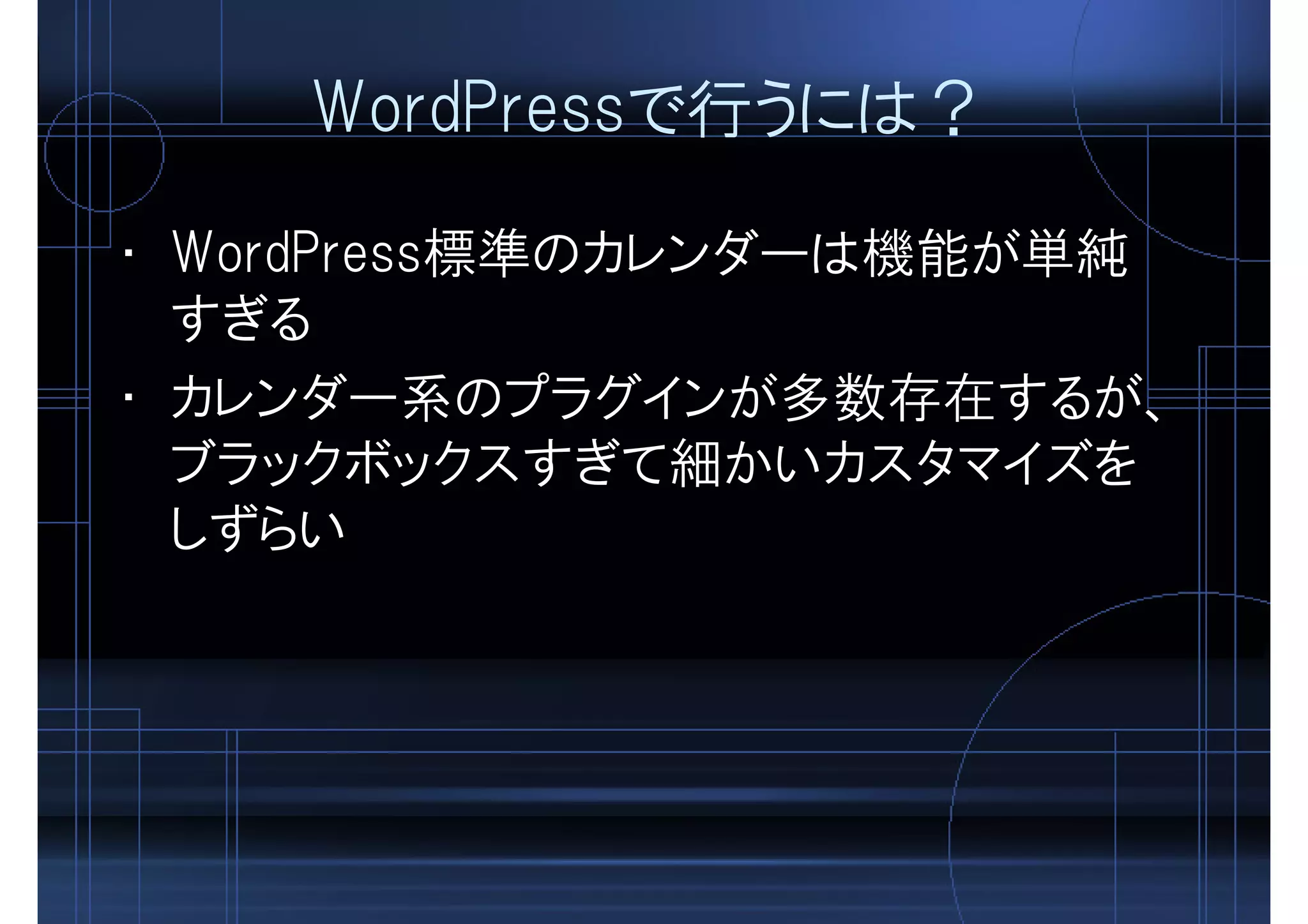 WordPressで行うには？
• WordPress標準のカレンダーは機能が単純
すぎる
• カレンダー系のプラグインが多数存在するが、
ブラックボックスすぎて細かいカスタマイズを
しずらい
 