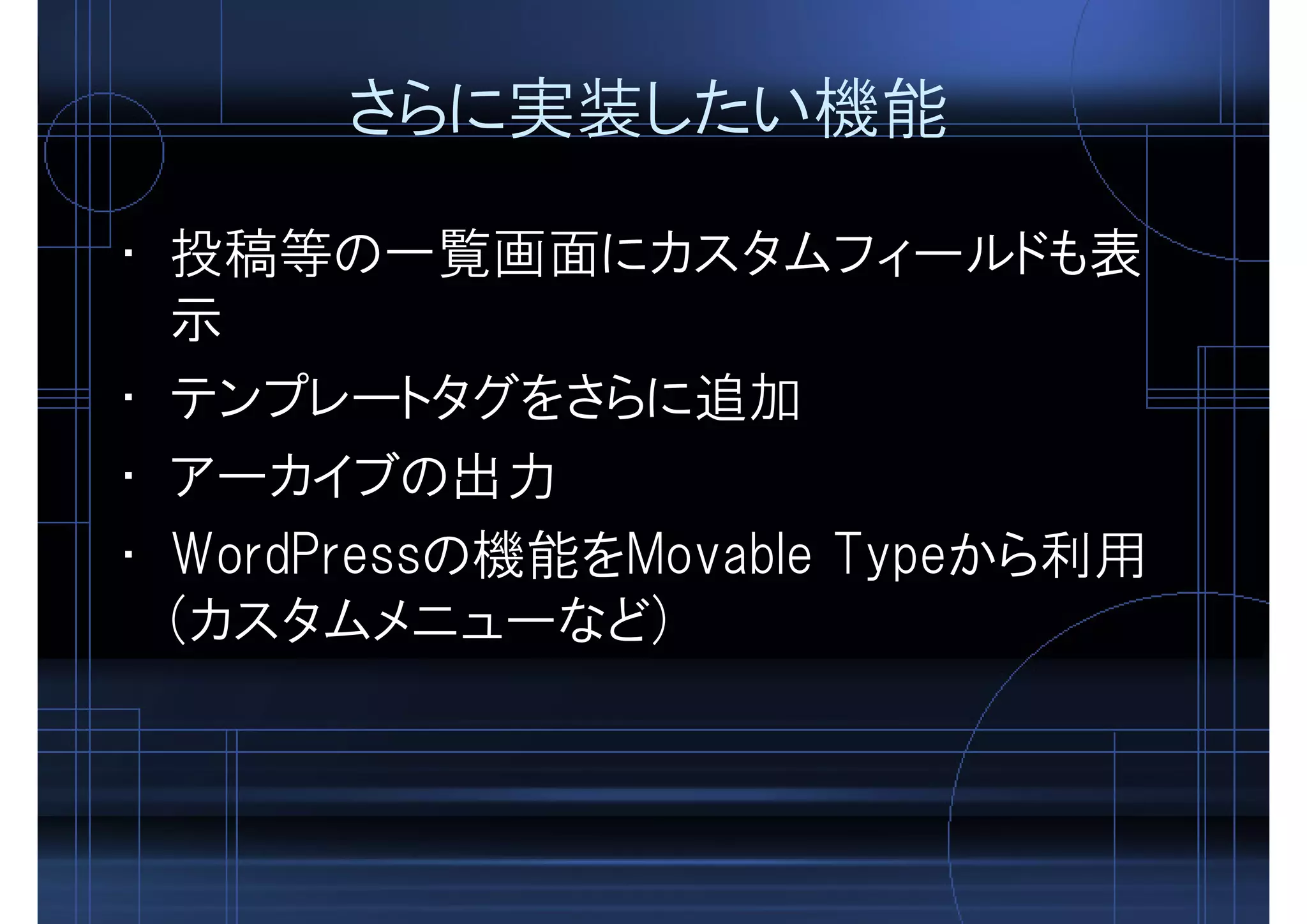 さらに実装したい機能
• 投稿等の一覧画面にカスタムフィールドも表
示
• テンプレートタグをさらに追加
• アーカイブの出力
• WordPressの機能をMovable Typeから利用
(カスタムメニューなど)
 