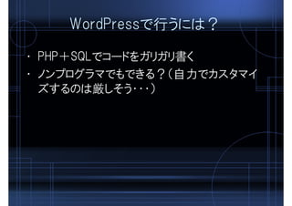 WordPressで行うには？
• PHP＋SQLでコードをガリガリ書く
• ノンプログラマでもできる？（自力でカスタマイ
ズするのは厳しそう・・・）
 