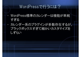 WordPressで行うには？
• WordPress標準のカレンダーは機能が単純
すぎる
• カレンダー系のプラグインが多数存在するが、
ブラックボックスすぎて細かいカスタマイズを
しずらい
 