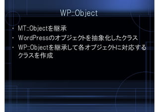 WP::Object
• MT::Objectを継承
• WordPressのオブジェクトを抽象化したクラス
• WP::Objectを継承して各オブジェクトに対応する
クラスを作成
 