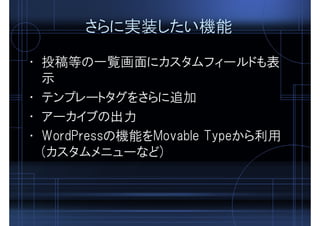 さらに実装したい機能
• 投稿等の一覧画面にカスタムフィールドも表
示
• テンプレートタグをさらに追加
• アーカイブの出力
• WordPressの機能をMovable Typeから利用
(カスタムメニューなど)
 