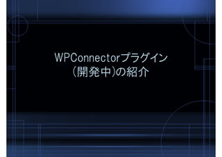 WPConnectorプラグイン
(開発中)の紹介
 