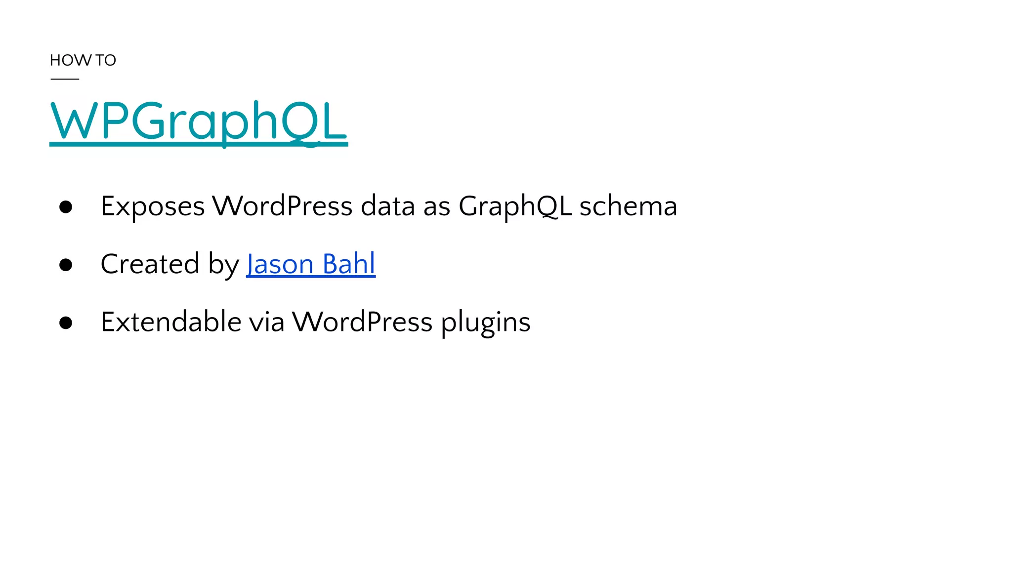 WPGraphQL
● Exposes WordPress data as GraphQL schema
● Created by Jason Bahl
● Extendable via WordPress plugins
HOW TO
 