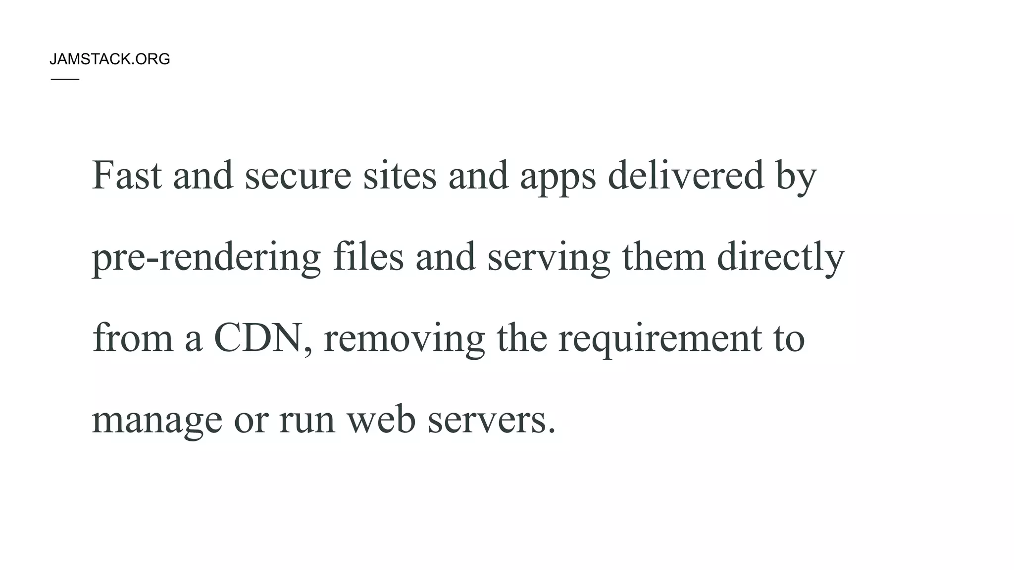 Fast and secure sites and apps delivered by
pre-rendering files and serving them directly
from a CDN, removing the requirement to
manage or run web servers.
JAMSTACK.ORG
 