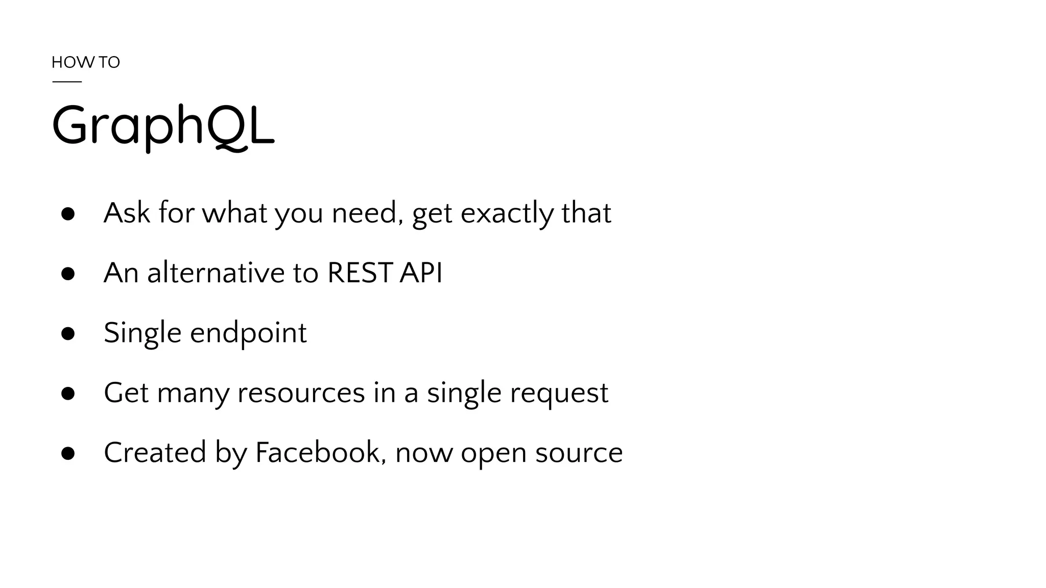 GraphQL
● Ask for what you need, get exactly that
● An alternative to REST API
● Single endpoint
● Get many resources in a single request
● Created by Facebook, now open source
HOW TO
 