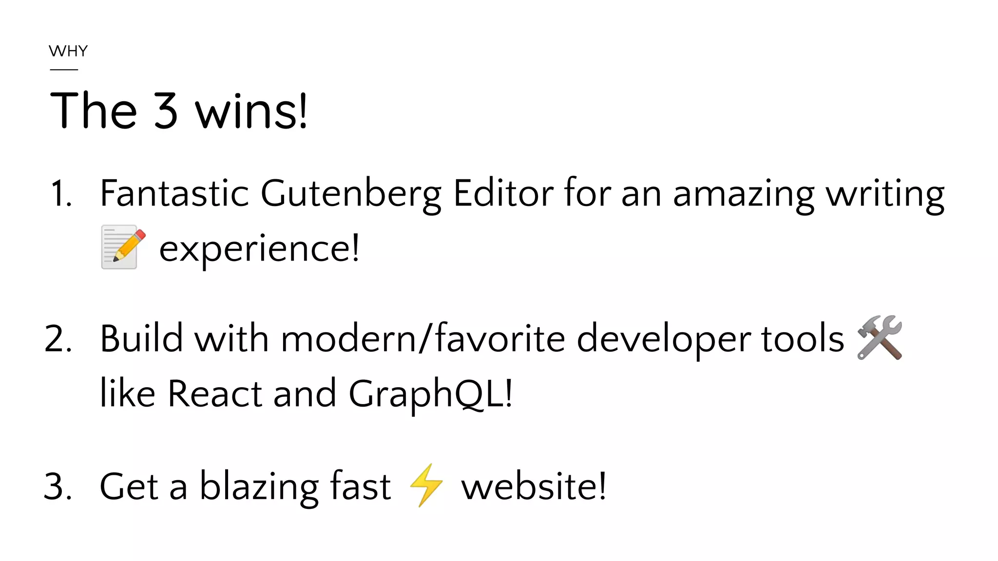1. Fantastic Gutenberg Editor for an amazing writing
📝 experience!
2. Build with modern/favorite developer tools 🛠
like React and GraphQL!
3. Get a blazing fast ⚡ website!
The 3 wins!
WHY
 