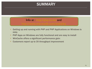 Getting up and running with PHP and PHP Applications on Windows is easy. PHP Apps on Windows are fully functional and are easy to install WinCache offers a significant performance gain: Customers report up to 3X throughput improvement SUMMARY Info at :  http://php.iis.net  and  http://www.microsoft.com/web/php   