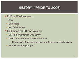 PHP on Windows was:  Slow Unreliable Not Compatible IIS support for PHP was a joke: CGI implementation was SLOW ISAPI implementation was unreliable Thread-safe dependency never would have worked anyway  No URL rewriting support HISTORY - (PRIOR TO 2006) 