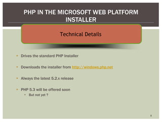 Drives the standard PHP Installer Downloads the installer from  http://windows.php.net   Always the latest 5.2.x release PHP 5.3 will be offered soon But not yet ? PHP IN THE MICROSOFT WEB PLATFORM INSTALLER Technical Details  