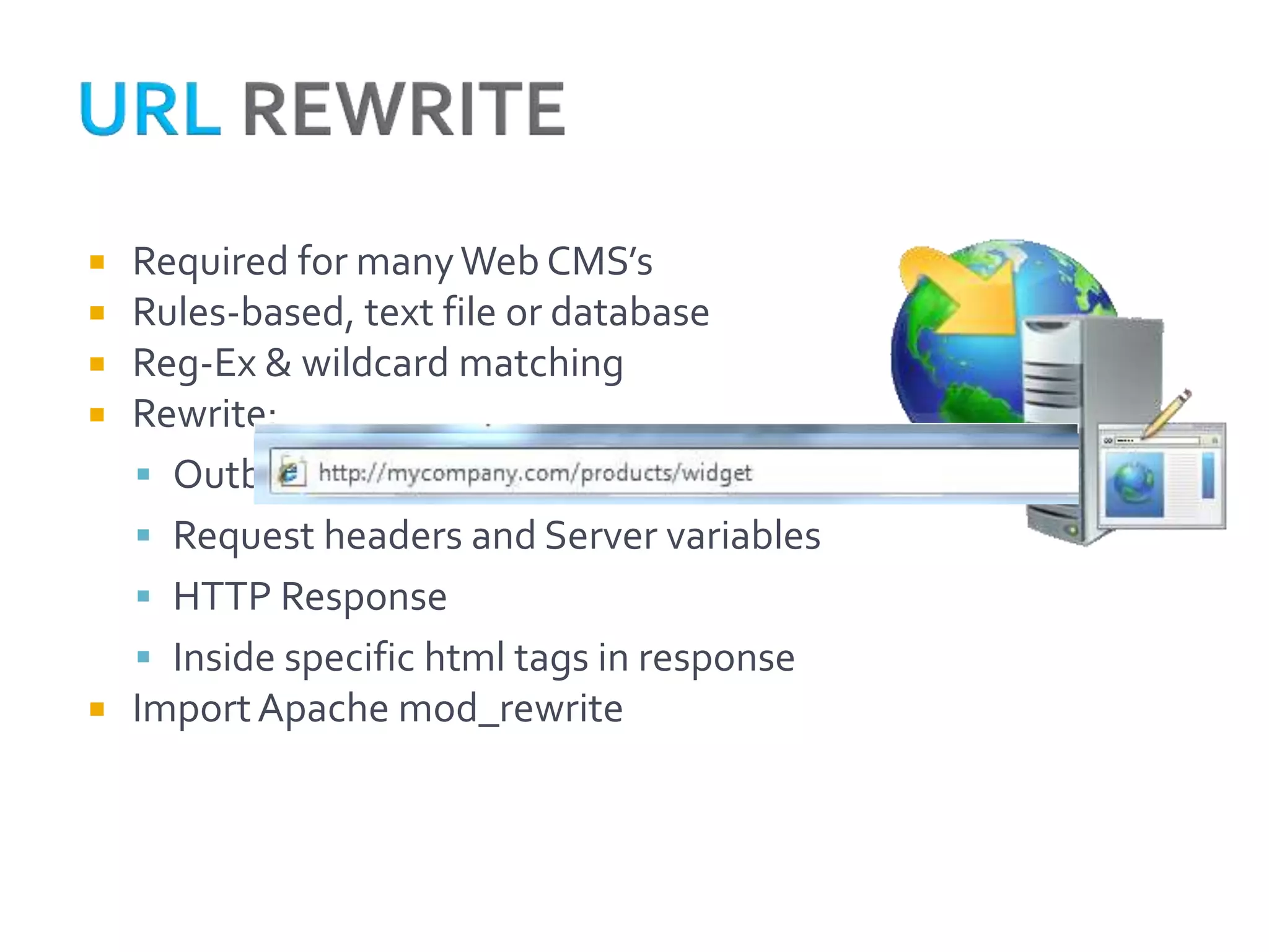    Required for many Web CMS’s
   Rules-based, text file or database
   Reg-Ex & wildcard matching
   Rewrite:
     Outbound URL’s
     Request headers and Server variables
     HTTP Response
     Inside specific html tags in response
   Import Apache mod_rewrite
 