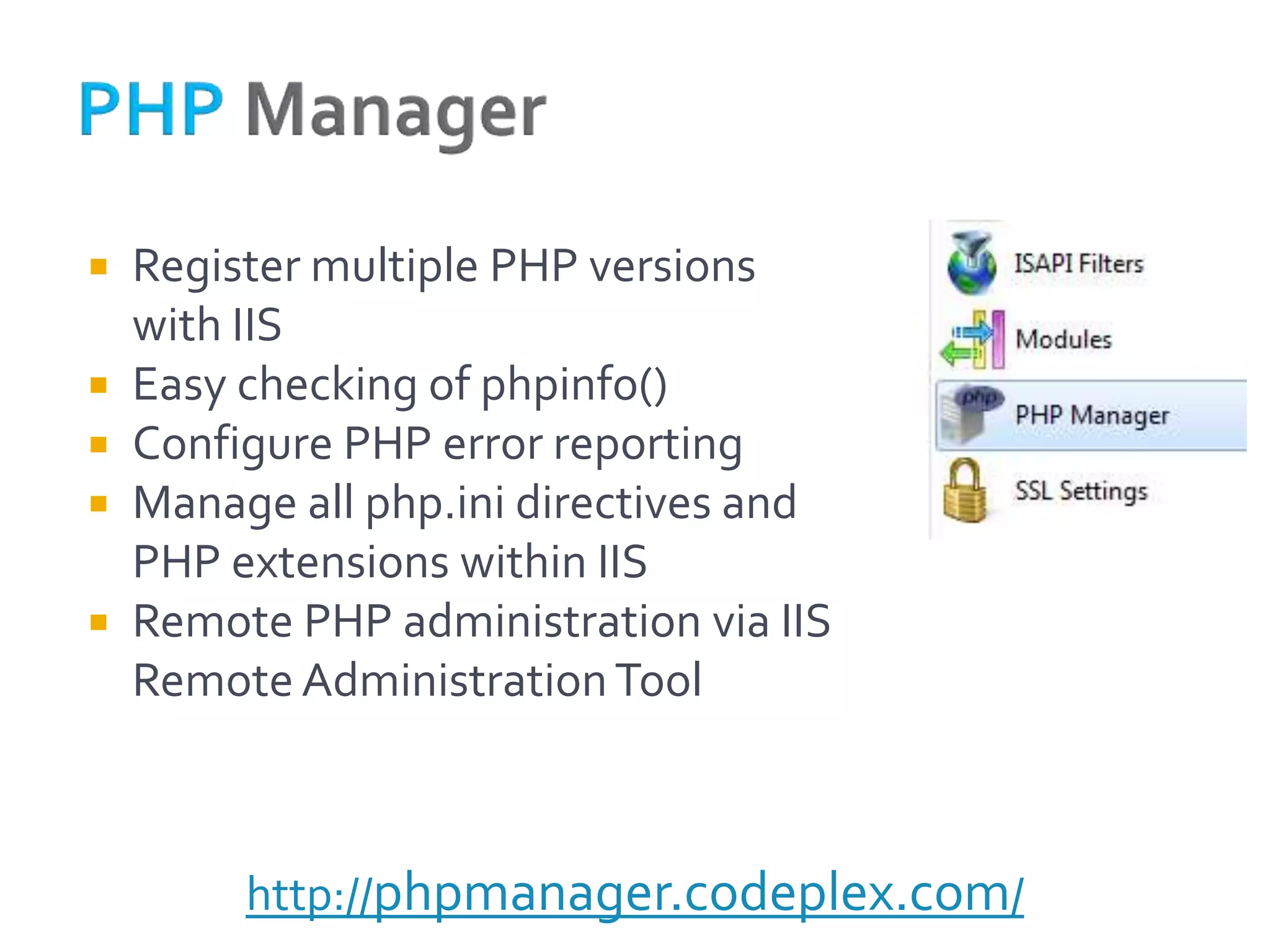    Register multiple PHP versions
    with IIS
   Easy checking of phpinfo()
   Configure PHP error reporting
   Manage all php.ini directives and
    PHP extensions within IIS
   Remote PHP administration via IIS
    Remote Administration Tool



         http://phpmanager.codeplex.com/
 
