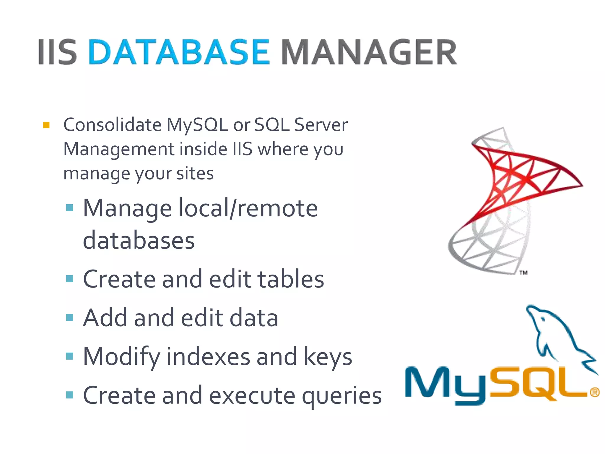   Consolidate MySQL or SQL Server
    Management inside IIS where you
    manage your sites
     Manage local/remote
      databases
     Create and edit tables
     Add and edit data
     Modify indexes and keys
     Create and execute queries
 