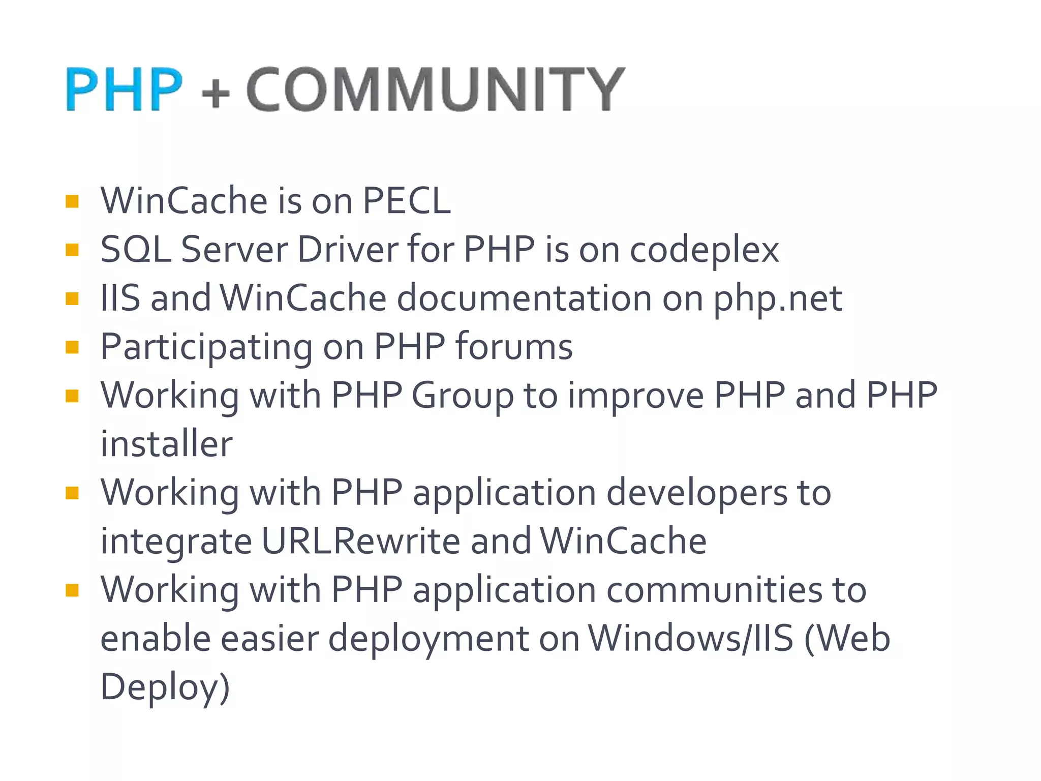  WinCache is on PECL
 SQL Server Driver for PHP is on codeplex
 IIS and WinCache documentation on php.net
 Participating on PHP forums
 Working with PHP Group to improve PHP and PHP
  installer
 Working with PHP application developers to
  integrate URLRewrite and WinCache
 Working with PHP application communities to
  enable easier deployment on Windows/IIS (Web
  Deploy)
 