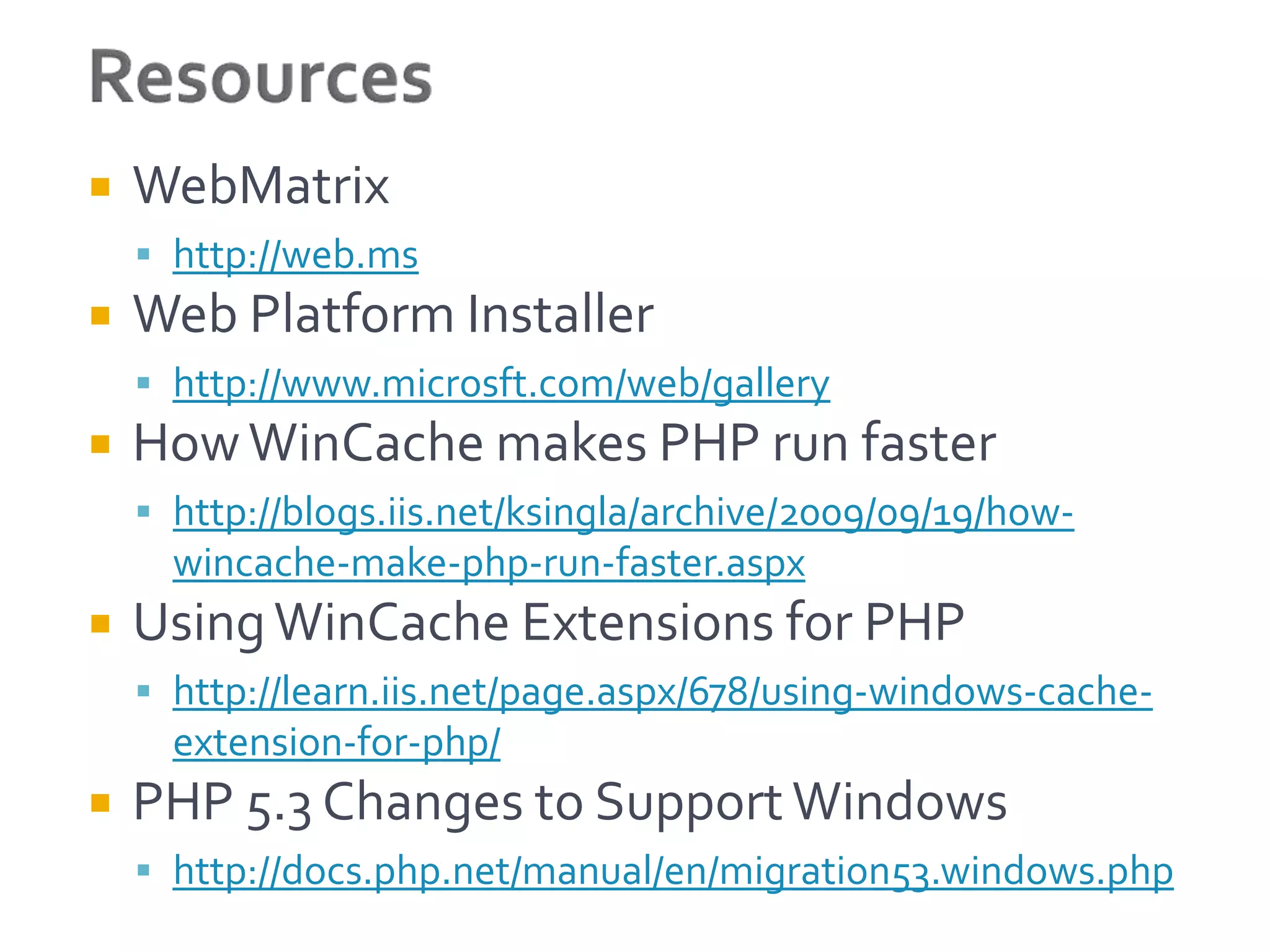    WebMatrix
     http://web.ms
   Web Platform Installer
     http://www.microsft.com/web/gallery
   How WinCache makes PHP run faster
     http://blogs.iis.net/ksingla/archive/2009/09/19/how-
      wincache-make-php-run-faster.aspx
   Using WinCache Extensions for PHP
     http://learn.iis.net/page.aspx/678/using-windows-cache-
      extension-for-php/
   PHP 5.3 Changes to Support Windows
     http://docs.php.net/manual/en/migration53.windows.php
 