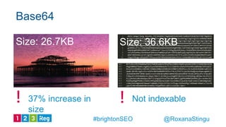 Size: 26.7KB Size: 36.6KB
Not indexable! !37% increase in
size
Base64
@RoxanaStingu#brightonSEO
 