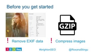 Before you get started
Compress images! !Remove EXIF data
@RoxanaStingu#brightonSEO
 