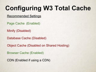Configuring W3 Total Cache
Recommended Settings
Page Cache (Enabled)
Minify (Disabled)
Database Cache (Disabled)
Object Cache (Disabled on Shared Hosting)
Browser Cache (Enabled)
CDN (Enabled if using a CDN)
 