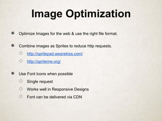 Image Optimization
● Optimize Images for the web & use the right file format.
● Combine images as Sprites to reduce http requests.
○ http://spritepad.wearekiss.com/
○ http://spriteme.org/
● Use Font Icons when possible
○ Single request
○ Works well in Responsive Designs
○ Font can be delivered via CDN
 
