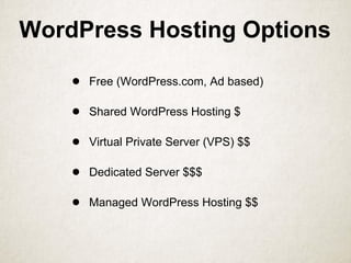 WordPress Hosting Options
● Free (WordPress.com, Ad based)
● Shared WordPress Hosting $
● Virtual Private Server (VPS) $$
● Dedicated Server $$$
● Managed WordPress Hosting $$
 