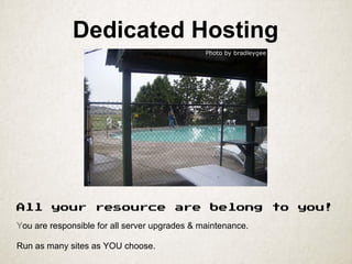 Dedicated Hosting
All your resource are belong to you!
You are responsible for all server upgrades & maintenance.
Run as many sites as YOU choose.
 