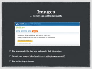 Images
… the right size and the right quality

Use images with the right size and specify their dimensions
Smush your images: http://wordpress.org/plugins/wp-smushit/
Use sprites in your themes

 