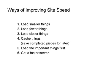 1. Load smaller things
2. Load fewer things
3. Load closer things
4. Cache things
(save completed pieces for later)
5. Load the important things first
6. Get a faster server
Ways of Improving Site Speed
 