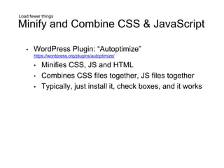 Load fewer things
Minify and Combine CSS & JavaScript
• WordPress Plugin: “Autoptimize”
https://wordpress.org/plugins/autoptimize/
• Minifies CSS, JS and HTML
• Combines CSS files together, JS files together
• Typically, just install it, check boxes, and it works
 