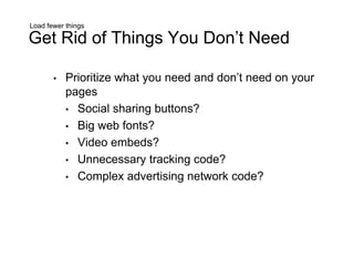 Load fewer things
Get Rid of Things You Don’t Need
• Prioritize what you need and don’t need on your
pages
• Social sharing buttons?
• Big web fonts?
• Video embeds?
• Unnecessary tracking code?
• Complex advertising network code?
 