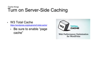 Cache things
Turn on Server-Side Caching
• W3 Total Cache
https://wordpress.org/plugins/w3-total-cache/
• Be sure to enable “page
cache”
 