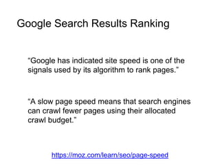 https://moz.com/learn/seo/page-speed
“Google has indicated site speed is one of the
signals used by its algorithm to rank pages.”
Google Search Results Ranking
“A slow page speed means that search engines
can crawl fewer pages using their allocated
crawl budget.”
 