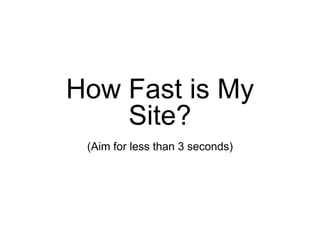 How Fast is My
Site?
(Aim for less than 3 seconds)
 