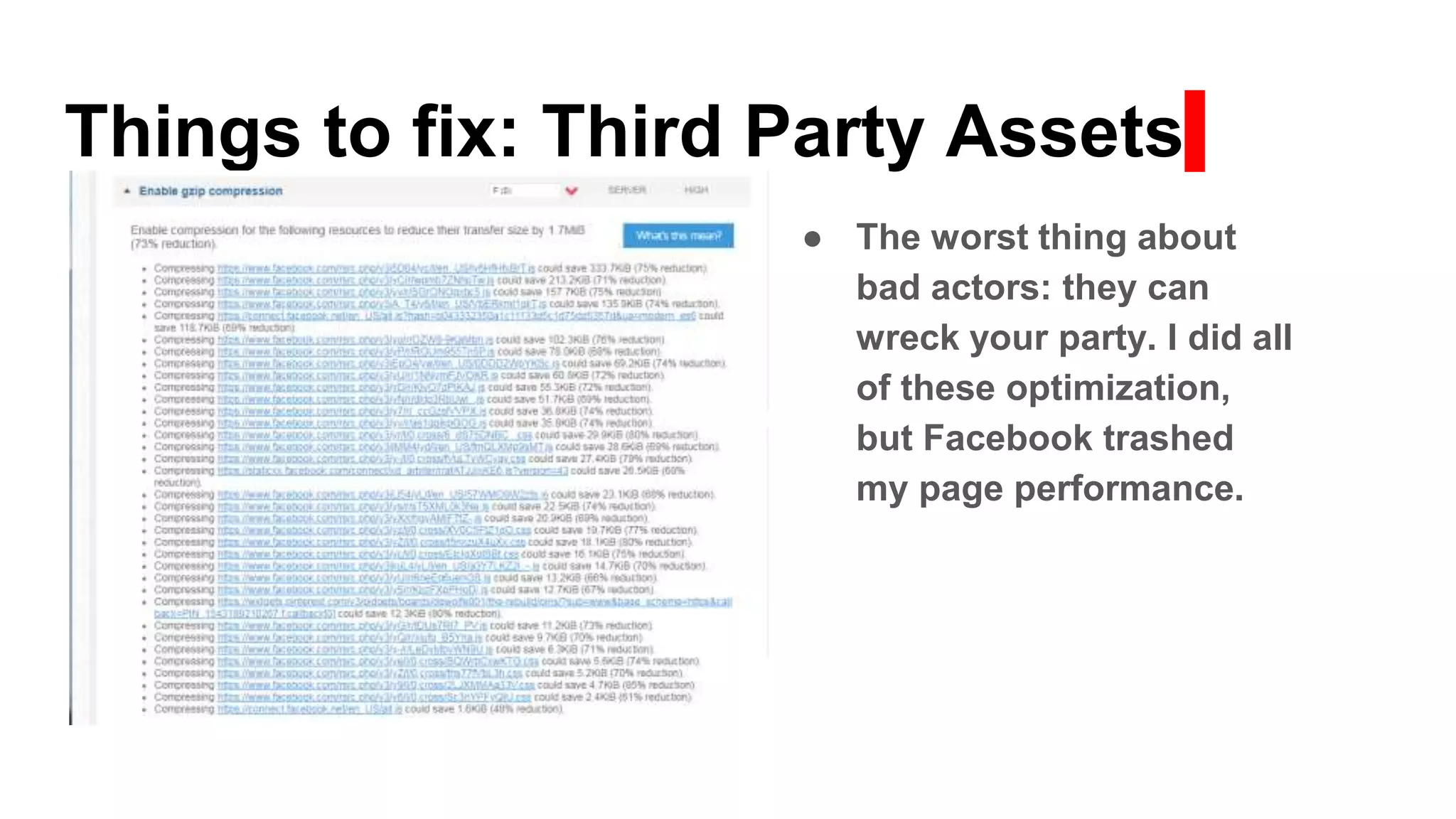 Things to fix: Third Party Assets
● The worst thing about
bad actors: they can
wreck your party. I did all
of these optimization,
but Facebook trashed
my page performance.
 