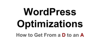 WordPress
Optimizations
How to Get From a D to an A
 