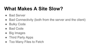 What Makes A Site Slow?
● Bad Server
● Bad Connectivity (both from the server and the client)
● Bulky Code
● Bad Code
● Big Images
● Third Party Apps
● Too Many Files to Fetch
 