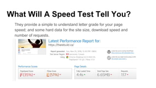 What Will A Speed Test Tell You?
They provide a simple to understand letter grade for your page
speed; and some hard data for the site size, download speed and
number of requests.
 