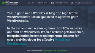 To run your small WordPress blog or a high traffic
WordPress installation, you need to optimize your
WordPress site.
In the current web scenario, more than 80% websites
are built on WordPress. When a website gets launched,
its optimization becomes an important concern for
every web developer for effective WordPress
Development.
 