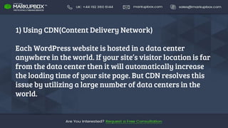 1) Using CDN(Content Delivery Network)
Each WordPress website is hosted in a data center
anywhere in the world. If your site’s visitor location is far
from the data center then it will automatically increase
the loading time of your site page. But CDN resolves this
issue by utilizing a large number of data centers in the
world.
 