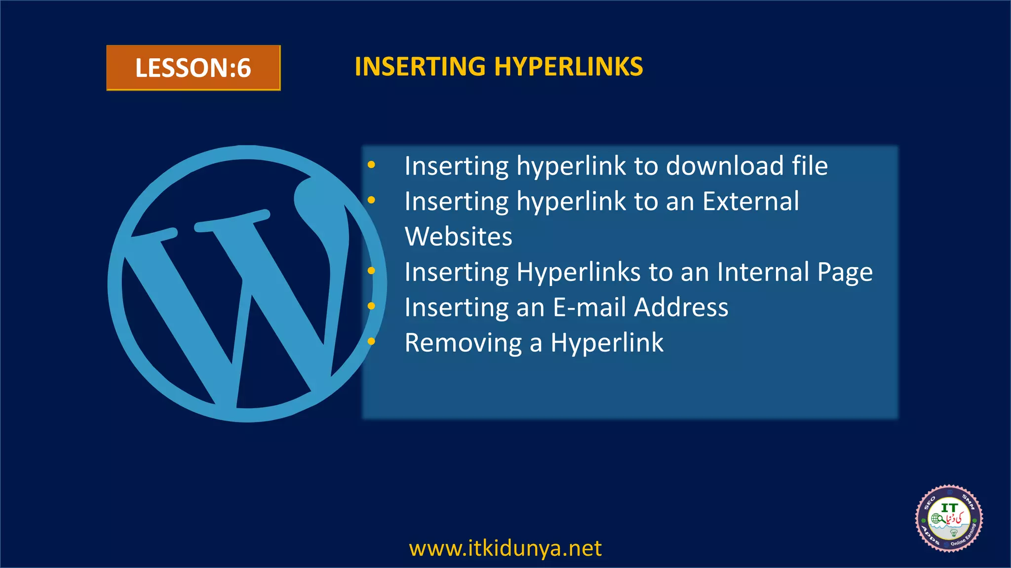 LESSON:6 INSERTING HYPERLINKS
• Inserting hyperlink to download file
• Inserting hyperlink to an External
Websites
• Inserting Hyperlinks to an Internal Page
• Inserting an E-mail Address
• Removing a Hyperlink
www.itkidunya.net
 