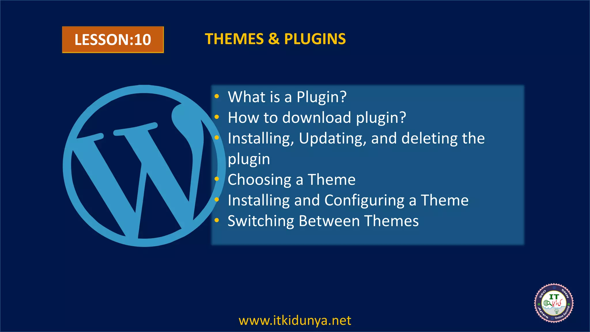 LESSON:10 THEMES & PLUGINS
• What is a Plugin?
• How to download plugin?
• Installing, Updating, and deleting the
plugin
• Choosing a Theme
• Installing and Configuring a Theme
• Switching Between Themes
www.itkidunya.net
 